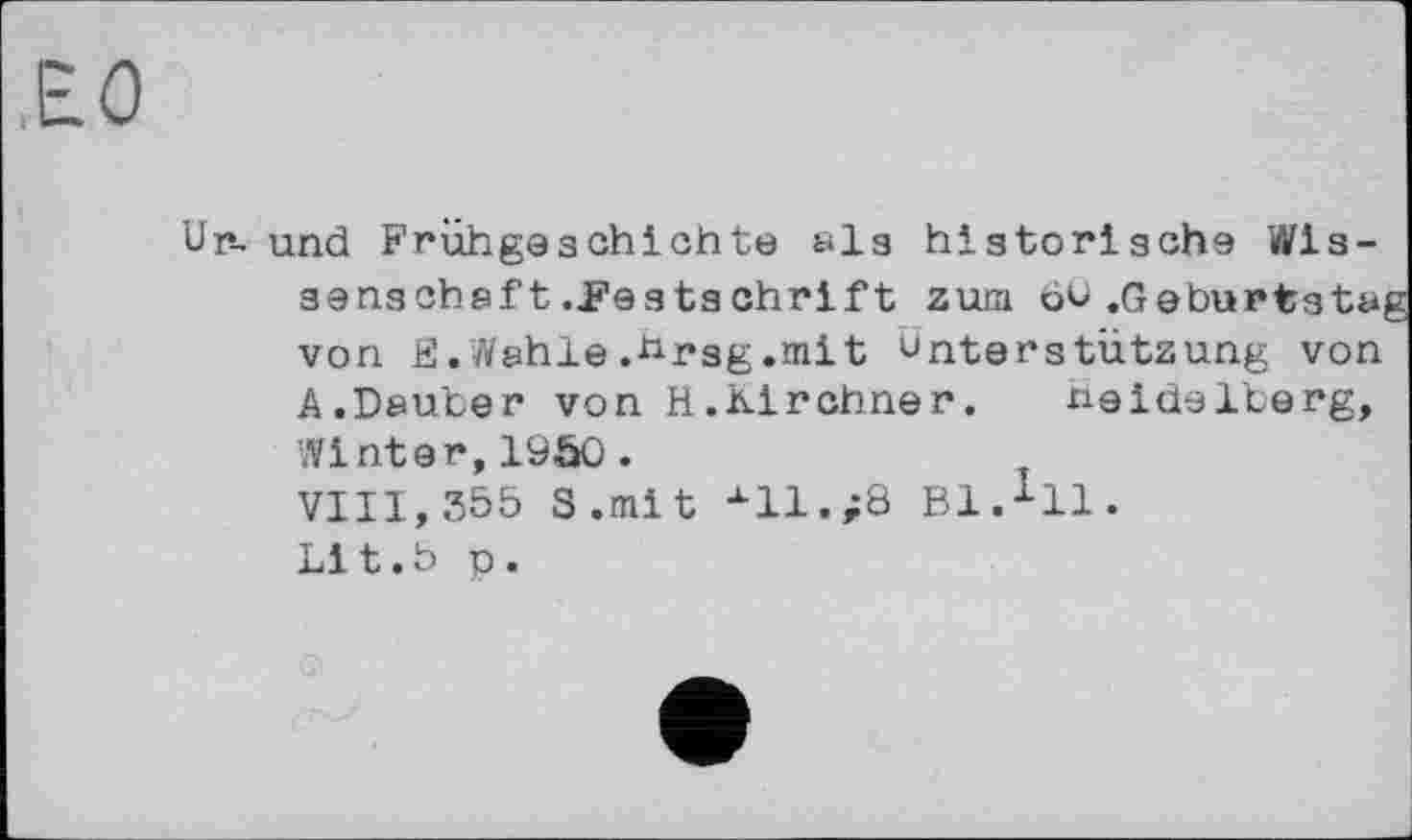 ﻿£0
Ur~ und Frühgeschichte als historische Wis-senscheft ..Festschrift zum öu .Geburtstai von E.Wehle.*rsg.mit Unterstützung von A.Deuter von H.Kirchner. xieidelterg, Winter, 19SO.
VIII,355 S.mit xll.;8 Bl.1!!.
Lit.5 о.